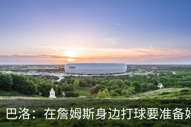 巴洛：在詹姆斯身边打球要准备好投篮 整个夏天我都在练底角三分